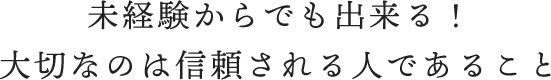 未経験からでも出来る！大切なのは信頼される人であること